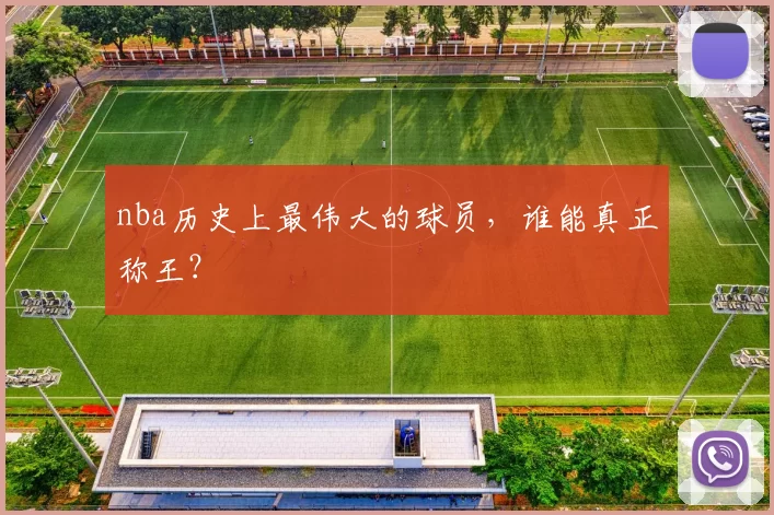 nba历史上最伟大的球员，谁能真正称王？