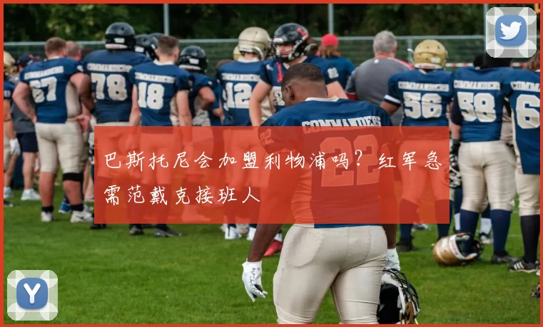 巴斯托尼会加盟利物浦吗？红军急需范戴克接班人