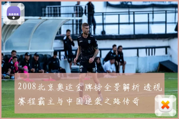 2008北京奥运金牌榜全景解析 透视赛程霸主与中国逆袭之路传奇