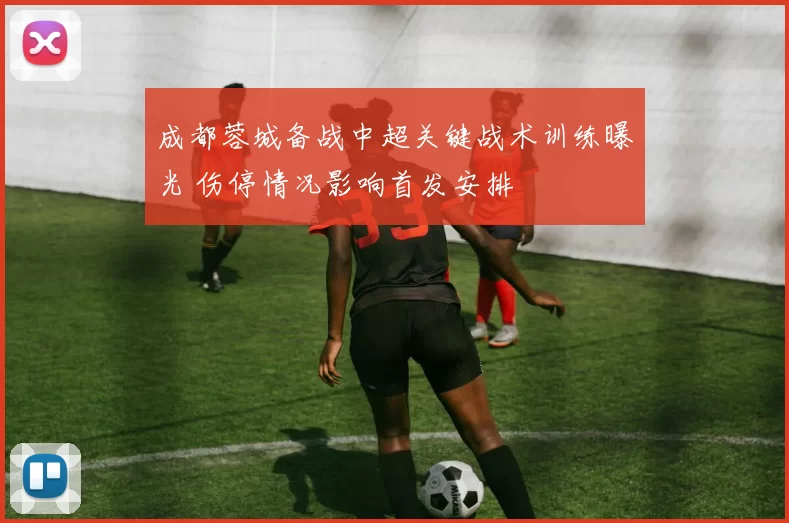 成都蓉城备战中超关键战术训练曝光 伤停情况影响首发安排