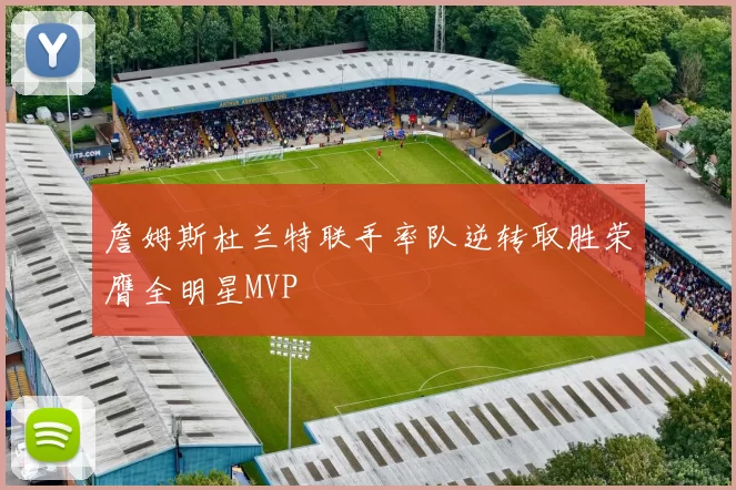詹姆斯杜兰特联手率队逆转取胜荣膺全明星MVP