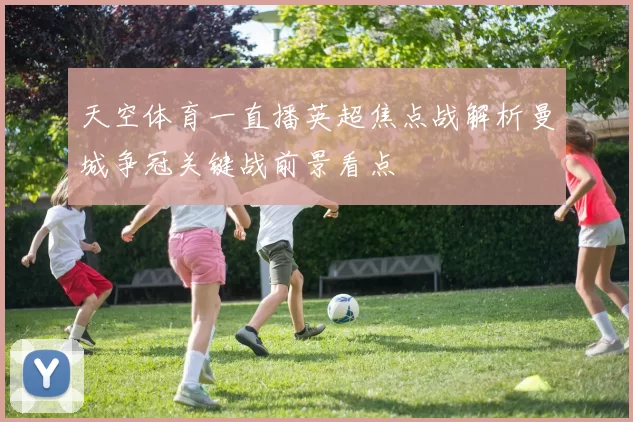 天空体育一直播英超焦点战解析曼城争冠关键战前景看点