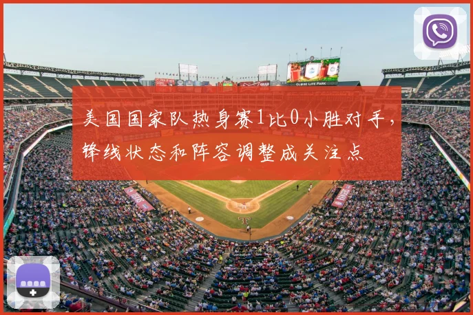 美国国家队热身赛1比0小胜对手，锋线状态和阵容调整成关注点