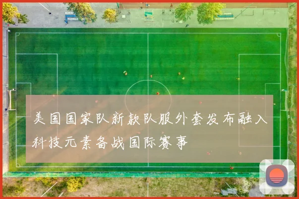 美国国家队新款队服外套发布融入科技元素备战国际赛事