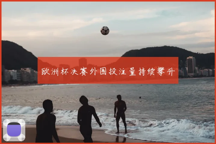 欧洲杯决赛外围投注量持续攀升