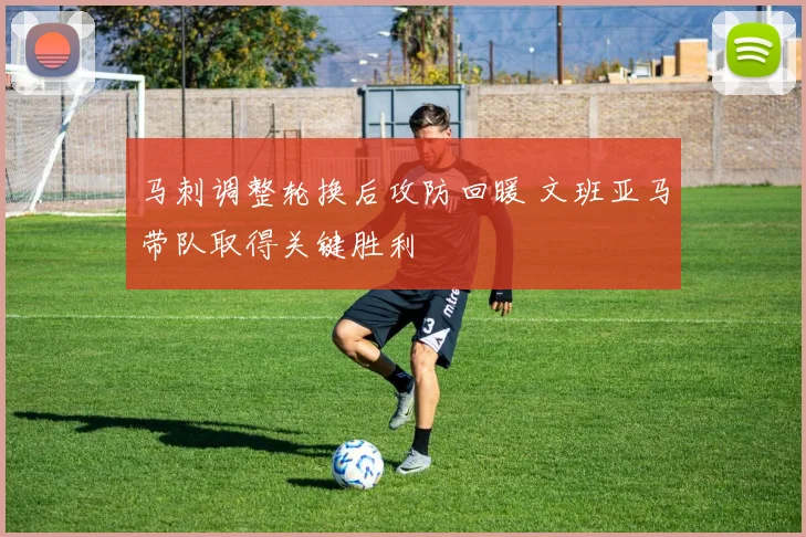 马刺调整轮换后攻防回暖 文班亚马带队取得关键胜利