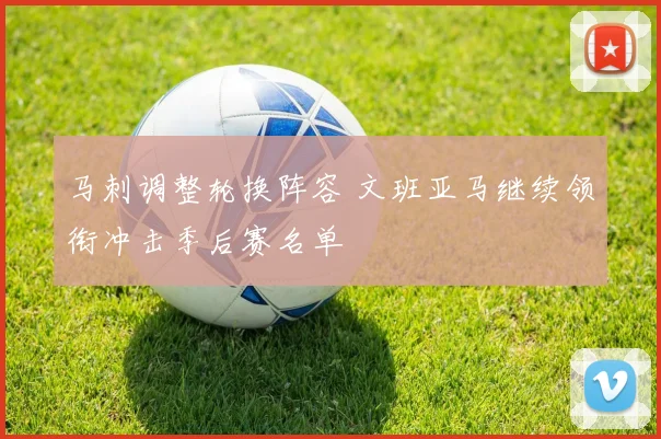 马刺调整轮换阵容 文班亚马继续领衔冲击季后赛名单
