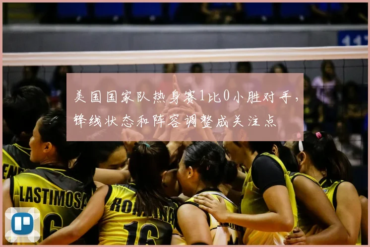 美国国家队热身赛1比0小胜对手，锋线状态和阵容调整成关注点