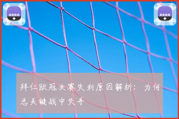 拜仁欧冠决赛失利原因解析：为何总关键战中失手