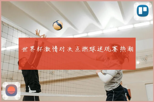 世界杯激情对决点燃球迷观赛热潮