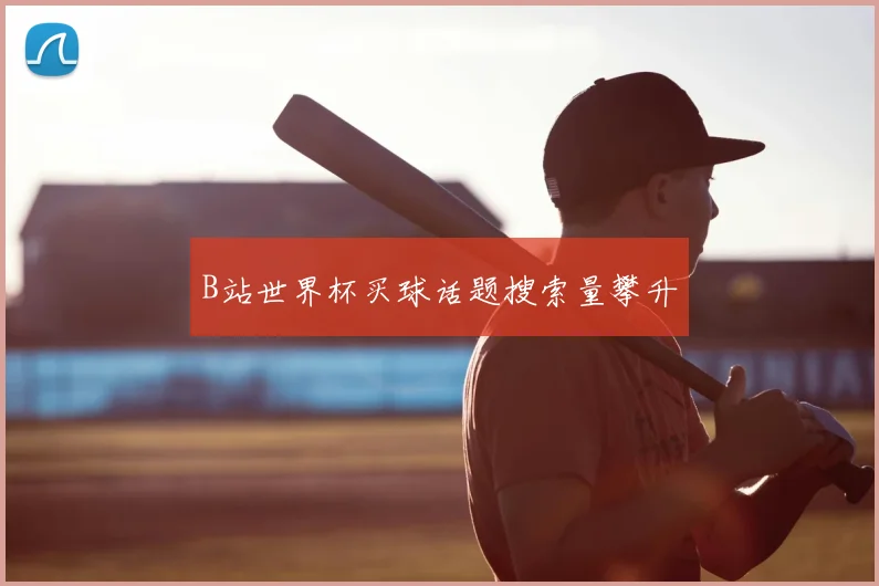 B站世界杯买球话题搜索量攀升