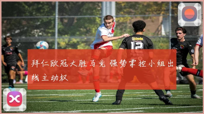 拜仁欧冠大胜马竞 强势掌控小组出线主动权
