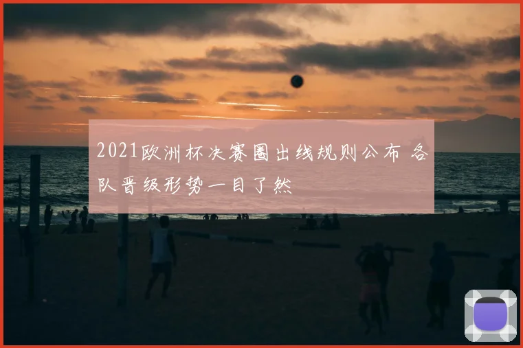 2021欧洲杯决赛圈出线规则公布 各队晋级形势一目了然